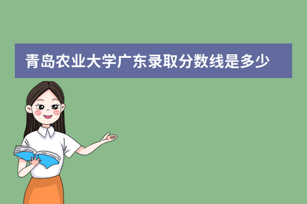 青岛农业大学广东录取分数线是多少 青岛农业大学广东招生人数多少